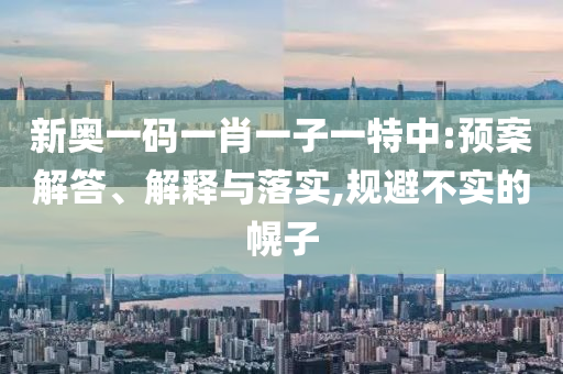 新奧一碼一肖一子一特中:預(yù)案解答、解釋與落實(shí),規(guī)避不實(shí)的幌子