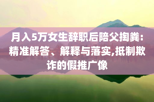 月入5萬女生辭職后陪父掏糞:精準(zhǔn)解答、解釋與落實,抵制欺詐的假推廣像