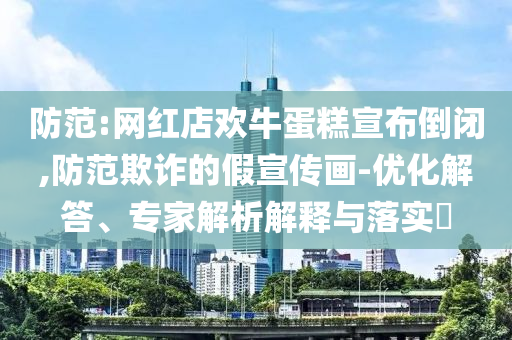 防范:網(wǎng)紅店歡牛蛋糕宣布倒閉,防范欺詐的假宣傳畫-優(yōu)化解答、專家解析解釋與落實?