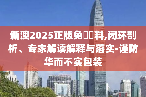 新澳2025正版免費(fèi)資料,閉環(huán)剖析、專家解讀解釋與落實(shí)-謹(jǐn)防華而不實(shí)包裝