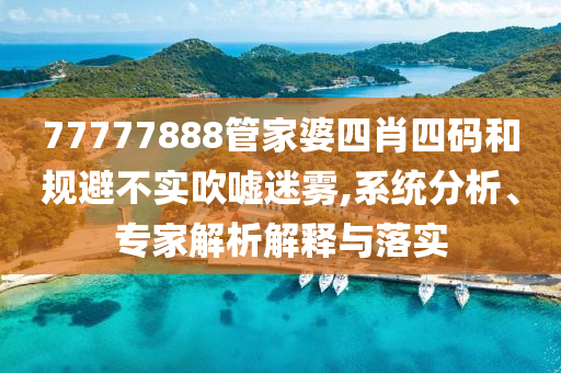 77777888管家婆四肖四碼和規(guī)避不實(shí)吹噓迷霧,系統(tǒng)分析、專家解析解釋與落實(shí)