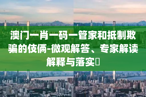 澳門一肖一碼一管家和抵制欺騙的伎倆-微觀解答、專家解讀解釋與落實(shí)?