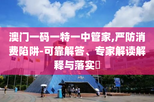 澳門一碼一特一中管家,嚴(yán)防消費(fèi)陷阱-可靠解答、專家解讀解釋與落實(shí)?