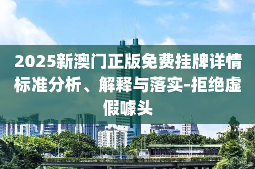2025新澳門正版免費(fèi)掛牌詳情標(biāo)準(zhǔn)分析、解釋與落實(shí)-拒絕虛假噱頭