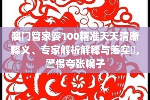 澳門管家婆100精準天天清晰釋義、專家解析解釋與落實?,警惕夸張幌子