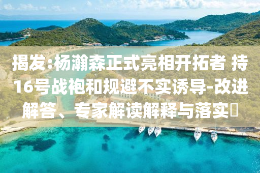 揭發(fā):楊瀚森正式亮相開拓者 持16號(hào)戰(zhàn)袍和規(guī)避不實(shí)誘導(dǎo)-改進(jìn)解答、專家解讀解釋與落實(shí)?