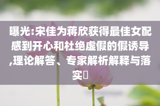 曝光:宋佳為蔣欣獲得最佳女配感到開心和杜絕虛假的假誘導(dǎo),理論解答、專家解析解釋與落實(shí)?