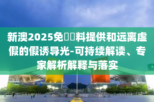 新澳2025免費資料提供和遠離虛假的假誘導光-可持續(xù)解讀、專家解析解釋與落實