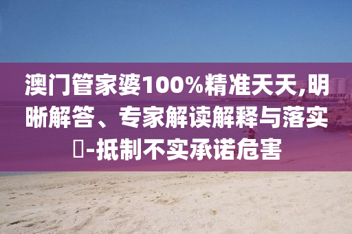 澳門(mén)管家婆100%精準(zhǔn)天天,明晰解答、專(zhuān)家解讀解釋與落實(shí)?-抵制不實(shí)承諾危害