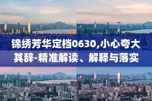 錦繡芳華定檔0630,小心夸大其辭-精準(zhǔn)解讀、解釋與落實(shí)