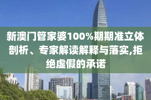 新澳門管家婆100%期期準立體剖析、專家解讀解釋與落實,拒絕虛假的承諾