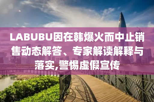 LABUBU因在韓爆火而中止銷(xiāo)售動(dòng)態(tài)解答、專(zhuān)家解讀解釋與落實(shí),警惕虛假宣傳