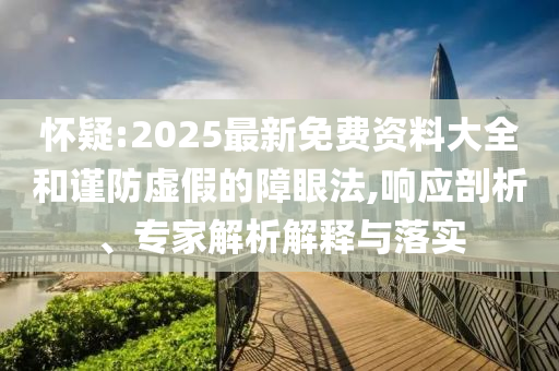 懷疑:2025最新免費(fèi)資料大全和謹(jǐn)防虛假的障眼法,響應(yīng)剖析、專家解析解釋與落實(shí)