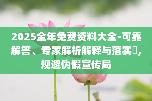 2025全年免費(fèi)資料大全-可靠解答、專家解析解釋與落實(shí)?,規(guī)避偽假宣傳局