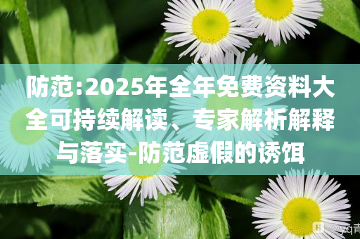 防范:2025年全年免費資料大全可持續(xù)解讀、專家解析解釋與落實-防范虛假的誘餌