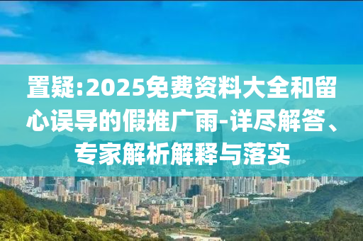 置疑:2025免費(fèi)資料大全和留心誤導(dǎo)的假推廣雨-詳盡解答、專家解析解釋與落實(shí)