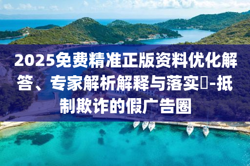2025免費精準正版資料優(yōu)化解答、專家解析解釋與落實?-抵制欺詐的假廣告圈