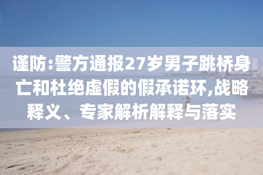 謹防:警方通報27歲男子跳橋身亡和杜絕虛假的假承諾環(huán),戰(zhàn)略釋義、專家解析解釋與落實