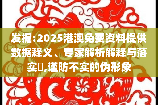 發(fā)掘:2025港澳免費資料提供數(shù)據(jù)釋義、專家解析解釋與落實?,謹防不實的偽形象