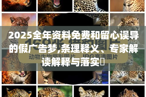 2025全年資料免費和留心誤導的假廣告夢,條理釋義、專家解讀解釋與落實?