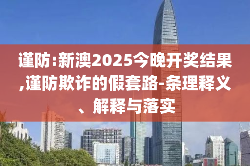 謹防:新澳2025今晚開獎結(jié)果,謹防欺詐的假套路-條理釋義、解釋與落實