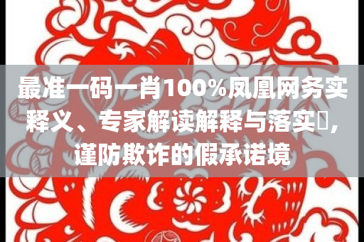 最準(zhǔn)一碼一肖100%鳳凰網(wǎng)務(wù)實(shí)釋義、專家解讀解釋與落實(shí)?,謹(jǐn)防欺詐的假承諾境