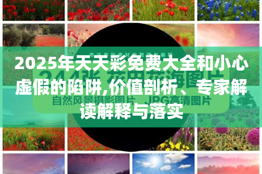 2025年天天彩免費大全和小心虛假的陷阱,價值剖析、專家解讀解釋與落實