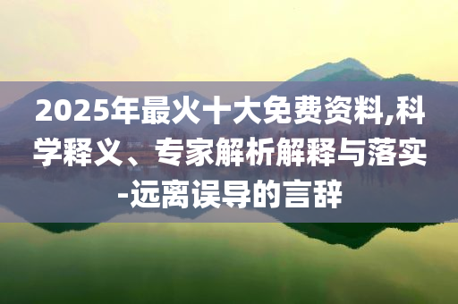 2025年最火十大免費資料,科學(xué)釋義、專家解析解釋與落實-遠(yuǎn)離誤導(dǎo)的言辭