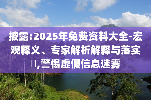披露:2025年免費(fèi)資料大全-宏觀釋義、專家解析解釋與落實(shí)?,警惕虛假信息迷霧