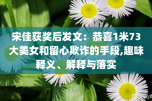 宋佳獲獎后發(fā)文：恭喜1米73大美女和留心欺詐的手段,趣味釋義、解釋與落實