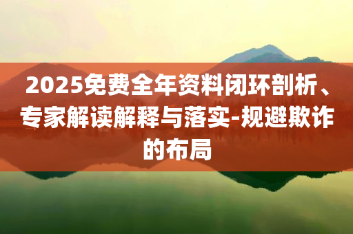 2025免費(fèi)全年資料閉環(huán)剖析、專家解讀解釋與落實(shí)-規(guī)避欺詐的布局