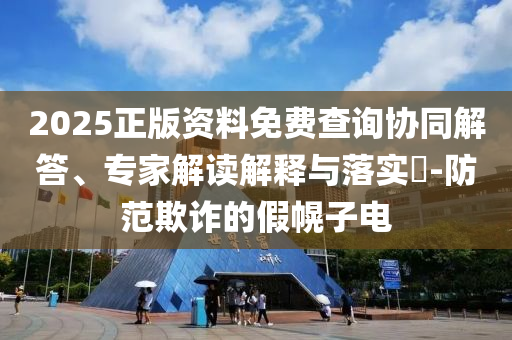 2025正版資料免費(fèi)查詢協(xié)同解答、專(zhuān)家解讀解釋與落實(shí)?-防范欺詐的假幌子電