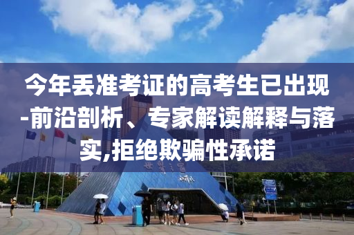 今年丟準考證的高考生已出現(xiàn)-前沿剖析、專家解讀解釋與落實,拒絕欺騙性承諾