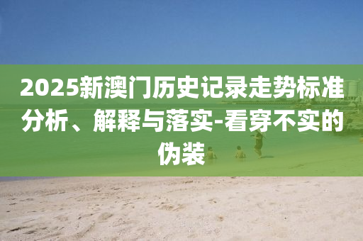 2025新澳門(mén)歷史記錄走勢(shì)標(biāo)準(zhǔn)分析、解釋與落實(shí)-看穿不實(shí)的偽裝