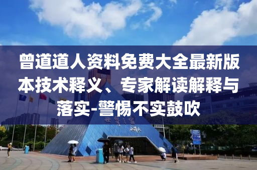 曾道道人資料免費(fèi)大全最新版本技術(shù)釋義、專家解讀解釋與落實(shí)-警惕不實(shí)鼓吹
