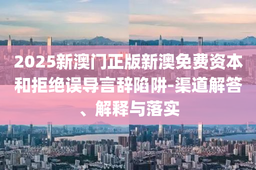 2025新澳門正版新澳免費(fèi)資本和拒絕誤導(dǎo)言辭陷阱-渠道解答、解釋與落實(shí)