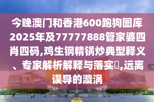 今晚澳門和香港600跑狗圖庫(kù)2025年及77777888管家婆四肖四碼,雞生鋼精鍋炒典型釋義、專家解析解釋與落實(shí)?,遠(yuǎn)離誤導(dǎo)的漩渦