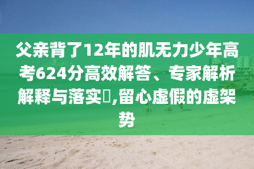 父親背了12年的肌無力少年高考624分高效解答、專家解析解釋與落實(shí)?,留心虛假的虛架勢(shì)