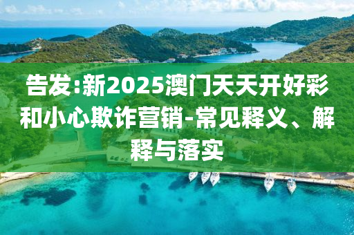 告發(fā):新2025澳門(mén)天天開(kāi)好彩和小心欺詐營(yíng)銷-常見(jiàn)釋義、解釋與落實(shí)