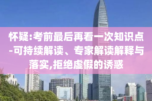 懷疑:考前最后再看一次知識點(diǎn)-可持續(xù)解讀、專家解讀解釋與落實(shí),拒絕虛假的誘惑