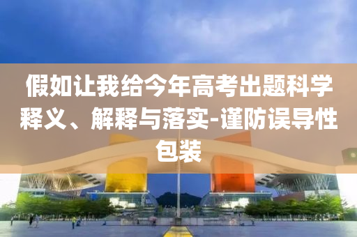 假如讓我給今年高考出題科學(xué)釋義、解釋與落實-謹防誤導(dǎo)性包裝