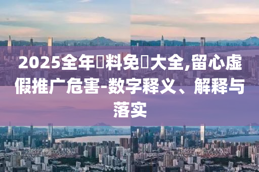 2025全年資料免費(fèi)大全,留心虛假推廣危害-數(shù)字釋義、解釋與落實(shí)