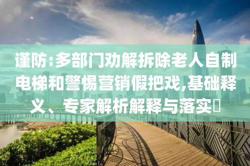 謹(jǐn)防:多部門勸解拆除老人自制電梯和警惕營(yíng)銷假把戲,基礎(chǔ)釋義、專家解析解釋與落實(shí)?