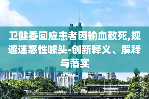 衛(wèi)健委回應(yīng)患者因輸血致死,規(guī)避迷惑性噱頭-創(chuàng)新釋義、解釋與落實(shí)
