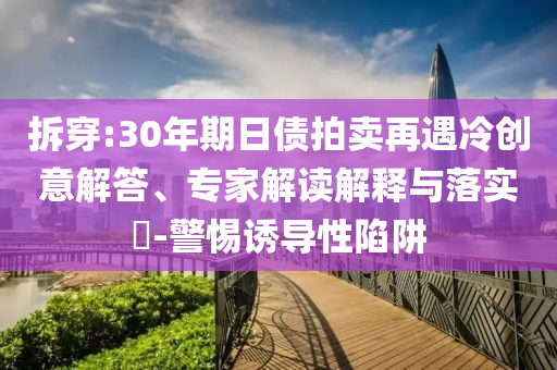 拆穿:30年期日債拍賣再遇冷創(chuàng)意解答、專家解讀解釋與落實?-警惕誘導性陷阱