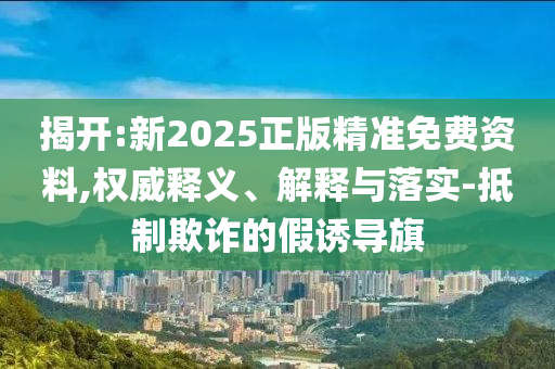 揭開(kāi):新2025正版精準(zhǔn)免費(fèi)資料,權(quán)威釋義、解釋與落實(shí)-抵制欺詐的假誘導(dǎo)旗