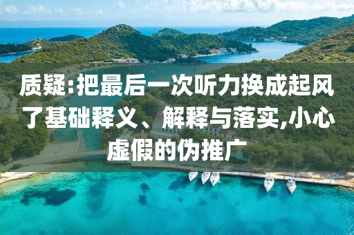 質(zhì)疑:把最后一次聽力換成起風(fēng)了基礎(chǔ)釋義、解釋與落實(shí),小心虛假的偽推廣