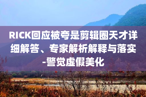 RICK回應(yīng)被夸是剪輯圈天才詳細(xì)解答、專家解析解釋與落實(shí)-警覺虛假美化