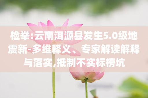 檢舉:云南洱源縣發(fā)生5.0級地震新-多維釋義、專家解讀解釋與落實(shí),抵制不實(shí)標(biāo)榜坑