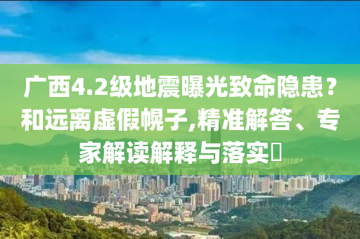 廣西4.2級地震曝光致命隱患？和遠(yuǎn)離虛假幌子,精準(zhǔn)解答、專家解讀解釋與落實(shí)?